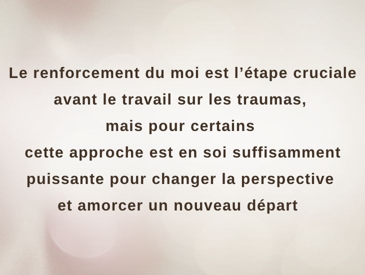 Le renforcement du moi est l’étape cruciale avant le travail sur les traumas, mais pour certains cette approche est en soi suffisamment puissante pour changer la perspective et amorcer un nouveau départ