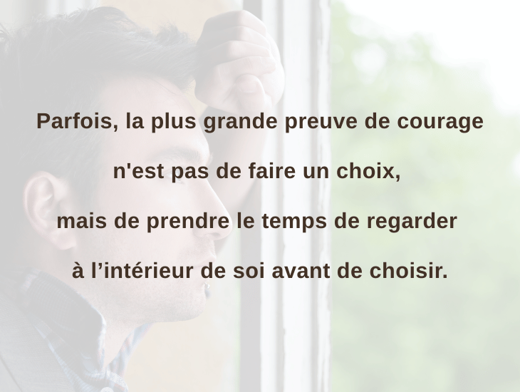 Parfois, la plus grande preuve de courage n'est pas de faire un choix, mais de prendre le temps de regarder à l’intérieur de soi avant de choisir.
