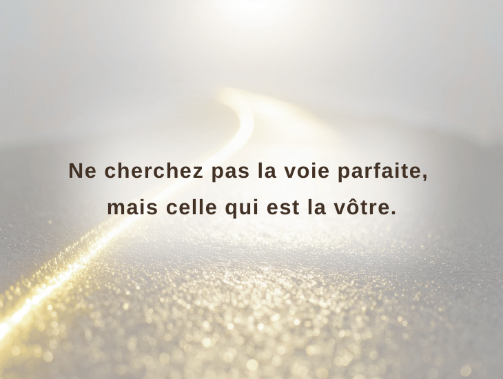 Ne cherchez pas la voie parfaite, mais celle qui est la vôtre.