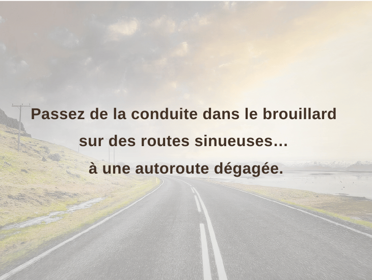 Passez de la conduite dans le brouillard sur des routes sinueuses… à une autoroute dégagée.