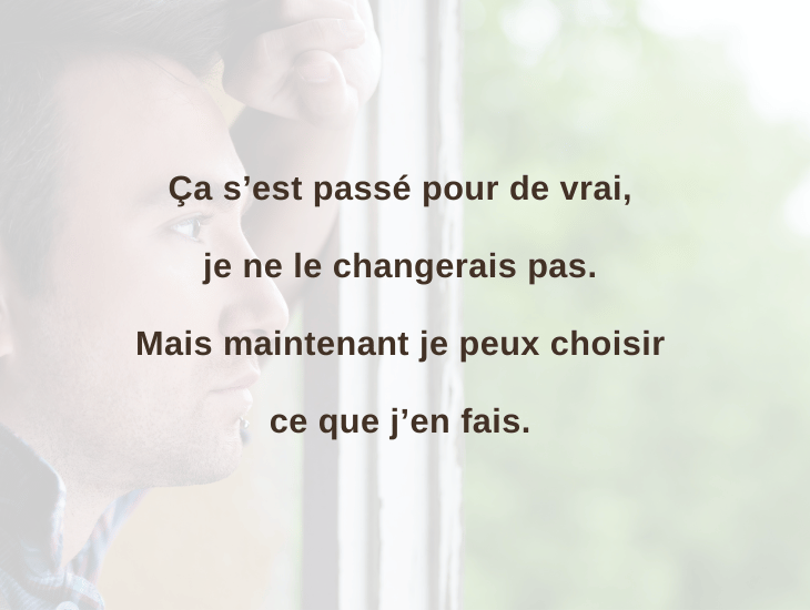Ça s’est passé pour de vrai, je ne le changerais pas. Mais maintenant je peux choisir ce que j’en fais.
