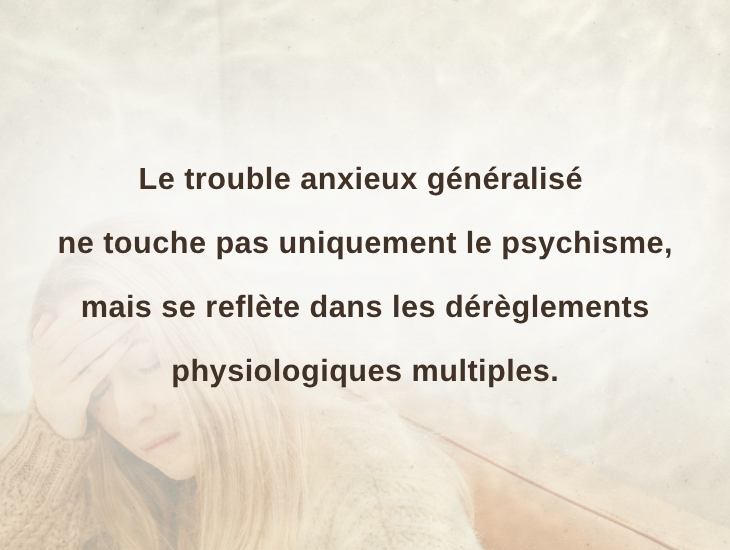 Le trouble anxieux généralisé ne touche pas uniquement le psychisme, mais se reflète dans les dérèglements physiologiques multiples.