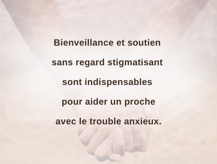 Bienveillance et soutien sans regard stigmatisant sont indispensables pour aider un proche avec le trouble anxieux.