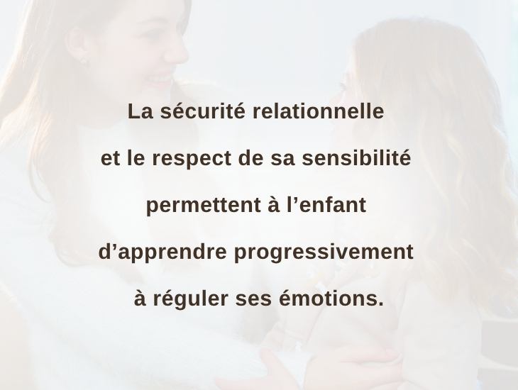 La sécurité relationnelle et le respect de sa sensibilité permettent à l’enfant d’apprendre progressivement à réguler ses émotions.
