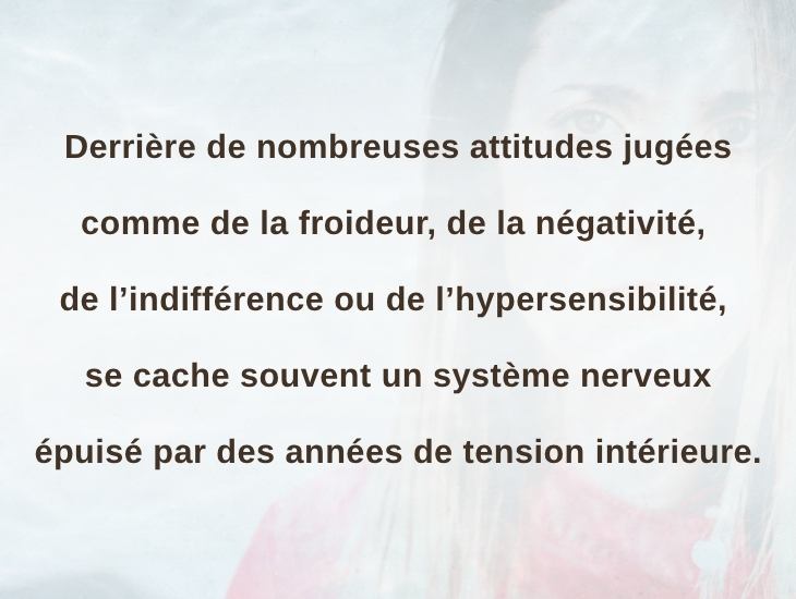 Derrière de nombreuses attitudes jugées comme de la froideur, de la négativité, de l’indifférence ou de l’hypersensibilité, se cache souvent un système nerveux épuisé par des années de tension intérieure.