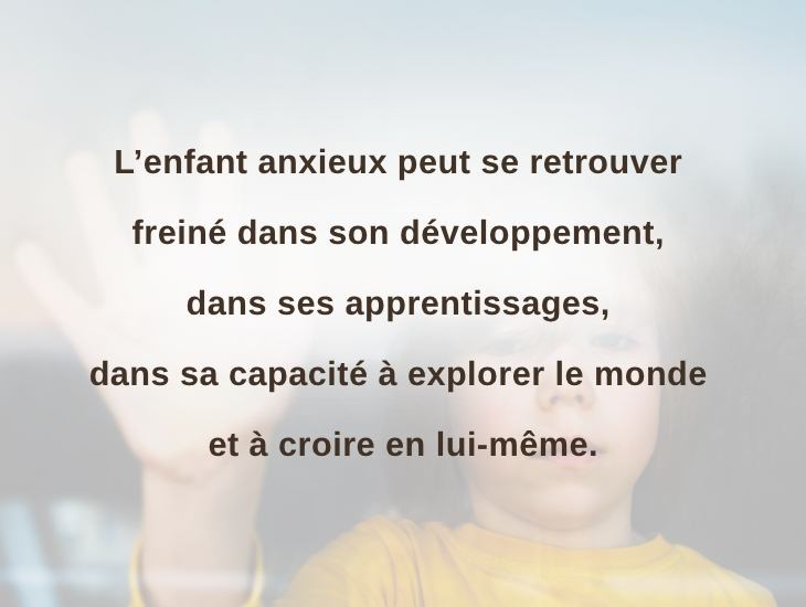 L’enfant anxieux peut se retrouver freiné dans son développement, dans ses apprentissages, dans sa capacité à explorer le monde et à croire en lui-même.