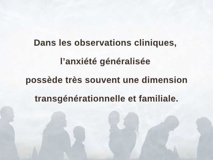 Dans les observations cliniques, l’anxiété généralisée possède très souvent une dimension transgénérationnelle et familiale.